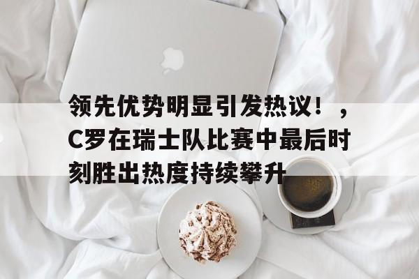 开云体育官网-关于领先优势明显引发热议！，C罗在瑞士队比赛中最后时刻胜出热度持续攀升的信息