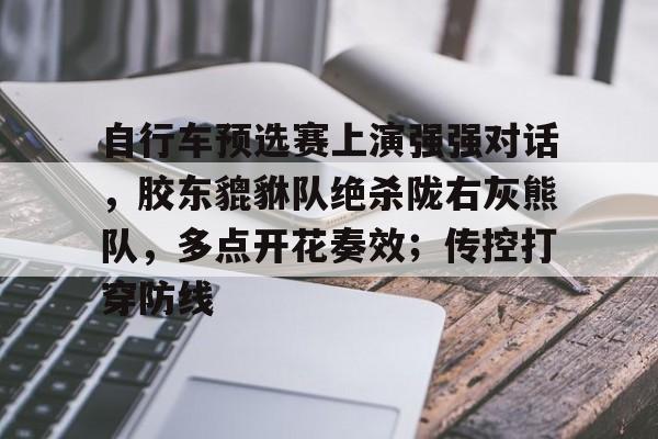 开云app-包含自行车预选赛上演强强对话，胶东貔貅队绝杀陇右灰熊队，多点开花奏效；传控打穿防线的词条