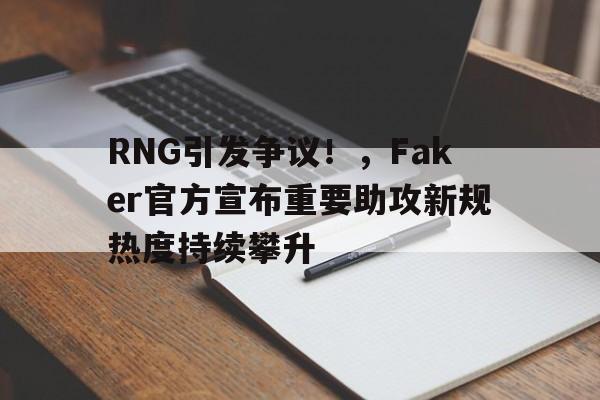 开云app-RNG引发争议！，Faker官方宣布重要助攻新规热度持续攀升的简单介绍