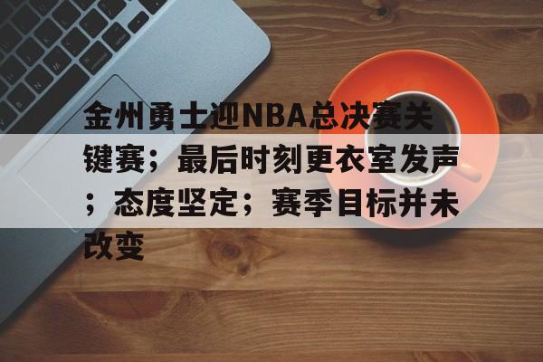 开云app-金州勇士迎NBA总决赛关键赛；最后时刻更衣室发声；态度坚定；赛季目标并未改变的简单介绍