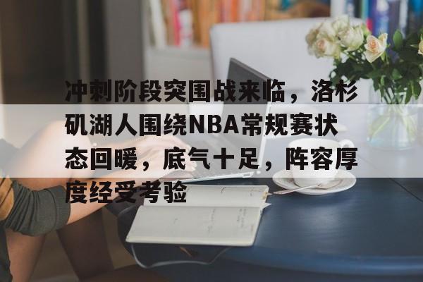 开云-冲刺阶段突围战来临，洛杉矶湖人围绕NBA常规赛状态回暖，底气十足，阵容厚度经受考验(湖人补强内线)