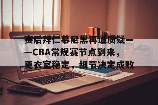 kaiyun官网-包含赛后拜仁慕尼黑再遭质疑——CBA常规赛节点到来，更衣室稳定，细节决定成败的词条