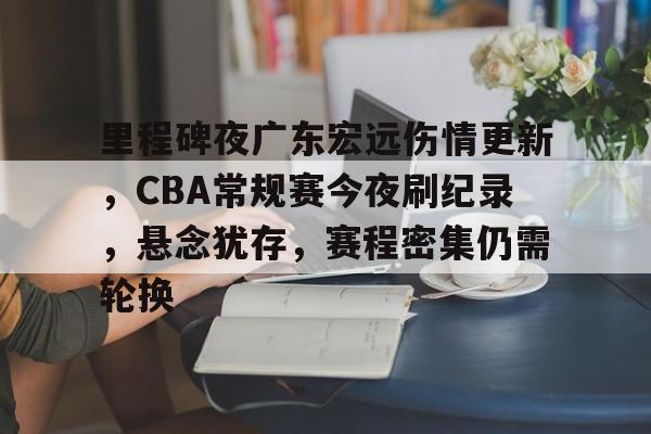 开云登录入口-包含里程碑夜广东宏远伤情更新，CBA常规赛今夜刷纪录，悬念犹存，赛程密集仍需轮换的词条