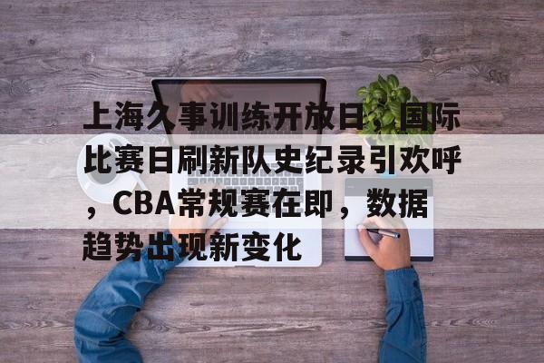 开云app-关于上海久事训练开放日，国际比赛日刷新队史纪录引欢呼，CBA常规赛在即，数据趋势出现新变化的信息